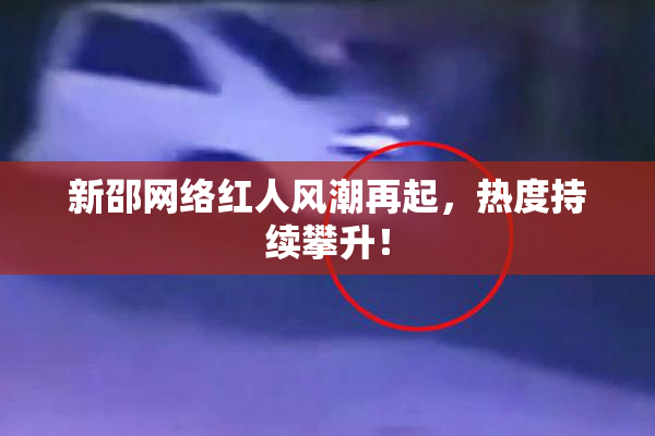 新邵网络红人风潮再起，热度持续攀升！