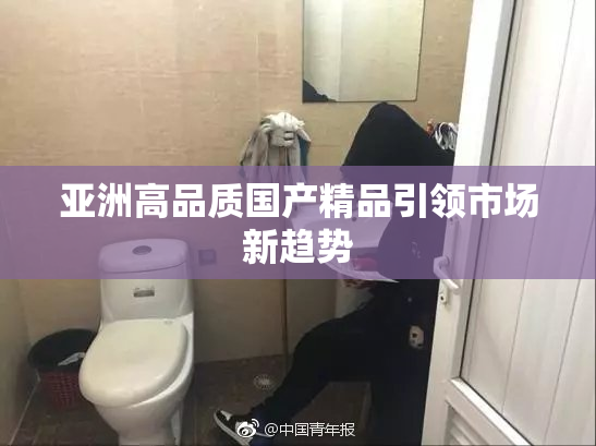 亚洲高品质国产精品引领市场新趋势