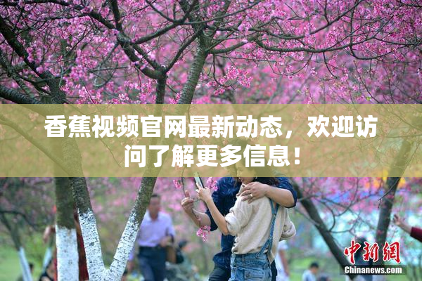 香蕉视频官网最新动态，欢迎访问了解更多信息！