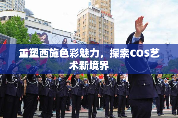 重塑西施色彩魅力，探索COS艺术新境界