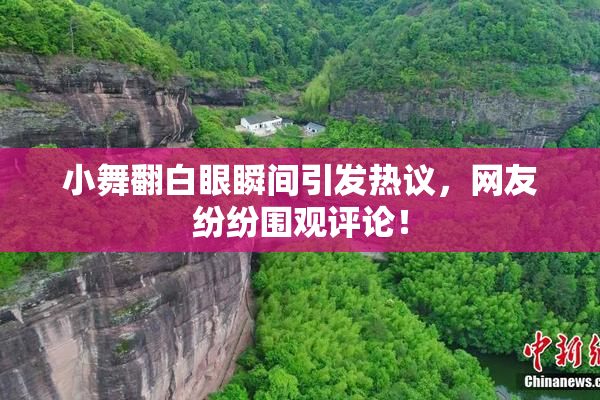 小舞翻白眼瞬间引发热议，网友纷纷围观评论！