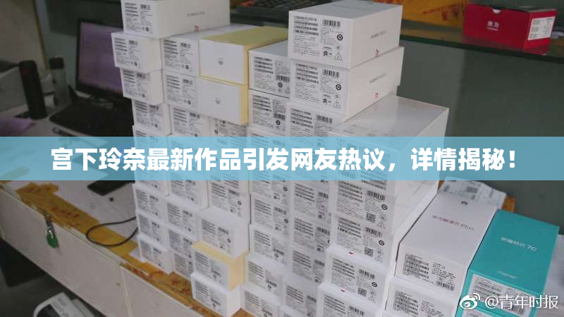 宫下玲奈最新作品引发网友热议，详情揭秘！