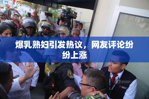 爆乳熟妇引发热议，网友评论纷纷上涨