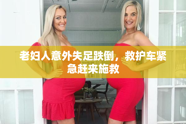 老妇人意外失足跌倒，救护车紧急赶来施救