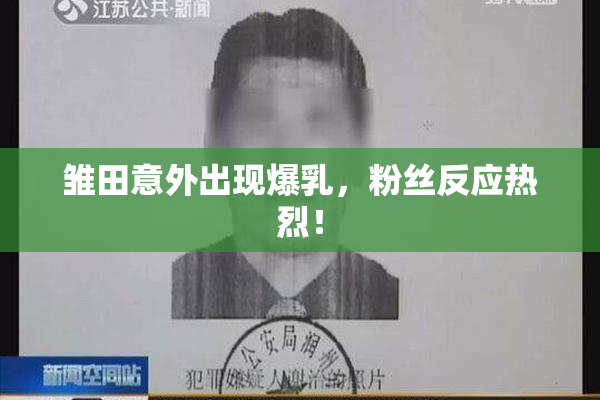 雏田意外出现爆乳，粉丝反应热烈！
