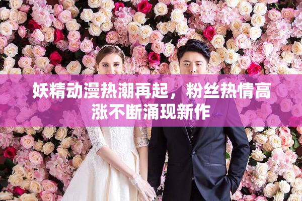 妖精动漫热潮再起，粉丝热情高涨不断涌现新作