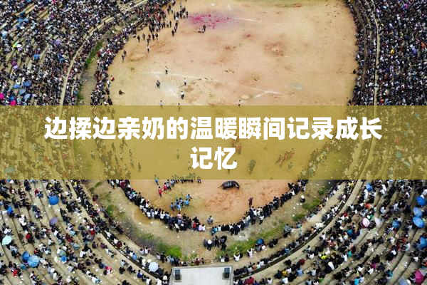 边揉边亲奶的温暖瞬间记录成长记忆