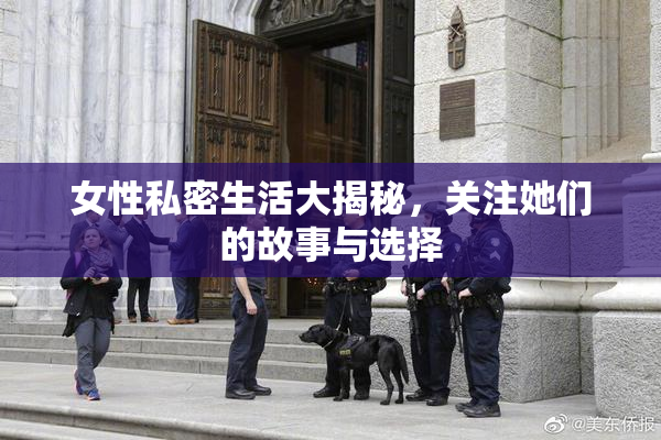 女性私密生活大揭秘，关注她们的故事与选择