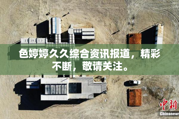 色婷婷久久综合资讯报道，精彩不断，敬请关注。