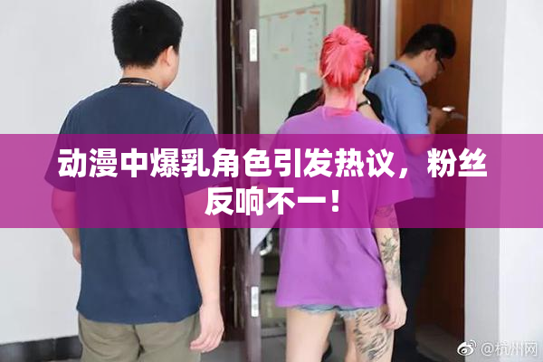 动漫中爆乳角色引发热议，粉丝反响不一！