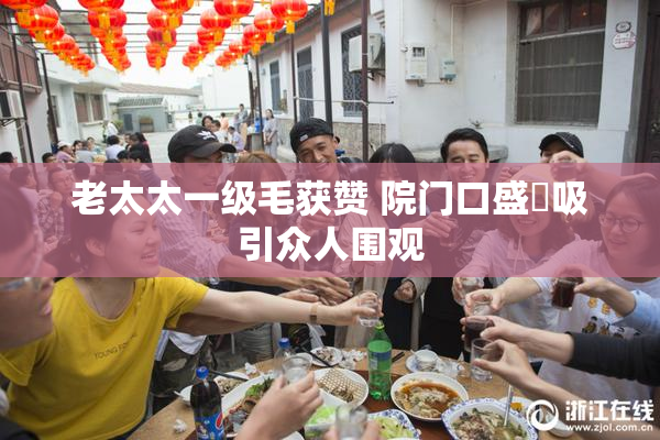 老太太一级毛获赞 院门口盛況吸引众人围观