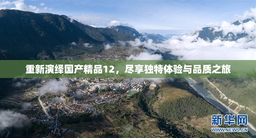 重新演绎国产精品12，尽享独特体验与品质之旅
