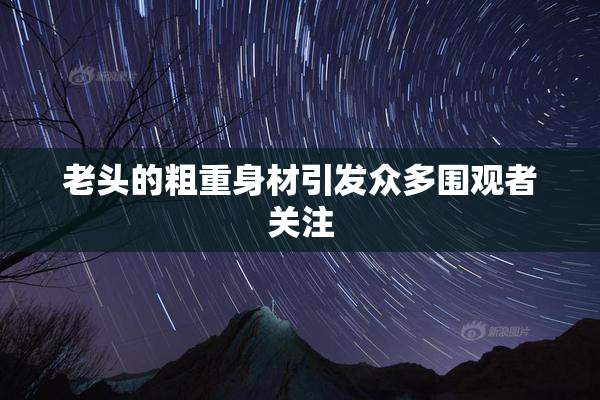 老头的粗重身材引发众多围观者关注