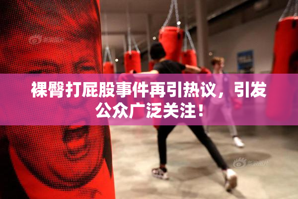 裸臀打屁股事件再引热议，引发公众广泛关注！