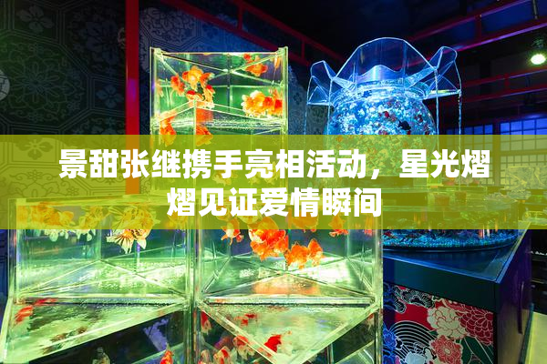 景甜张继携手亮相活动，星光熠熠见证爱情瞬间