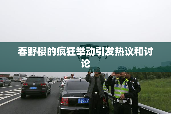 春野樱的疯狂举动引发热议和讨论
