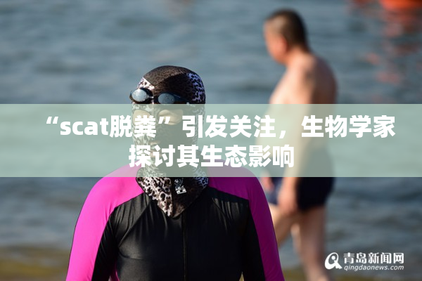 “scat脱粪”引发关注，生物学家探讨其生态影响