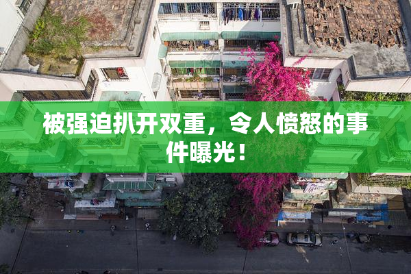 被强迫扒开双重，令人愤怒的事件曝光！