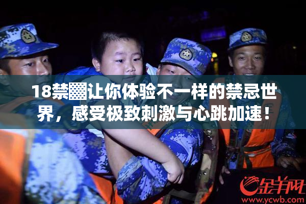 18禁▓让你体验不一样的禁忌世界，感受极致刺激与心跳加速！