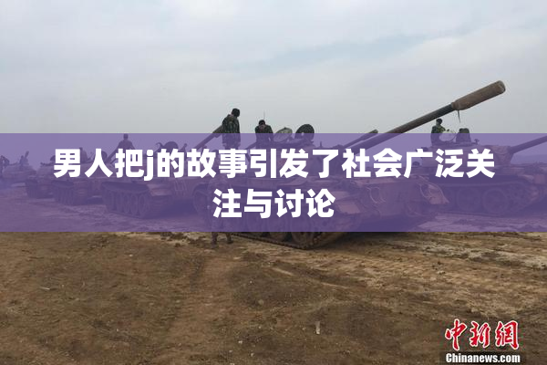 男人把j的故事引发了社会广泛关注与讨论