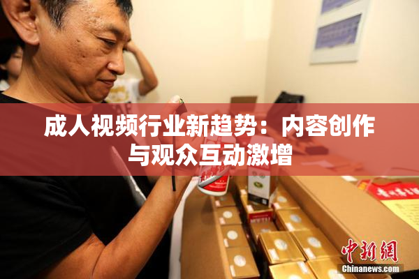 成人视频行业新趋势：内容创作与观众互动激增