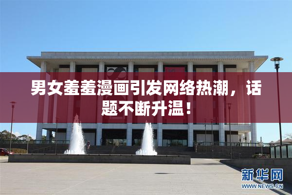 男女羞羞漫画引发网络热潮，话题不断升温！