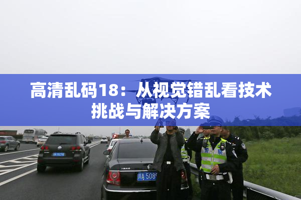 高清乱码18：从视觉错乱看技术挑战与解决方案