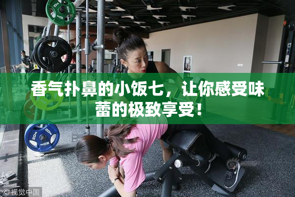 香气扑鼻的小饭七，让你感受味蕾的极致享受！