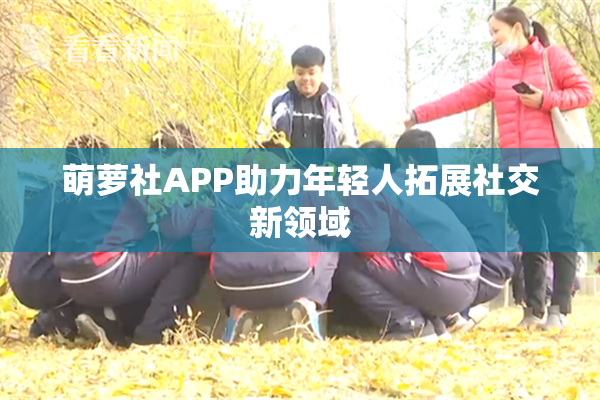 萌萝社APP助力年轻人拓展社交新领域