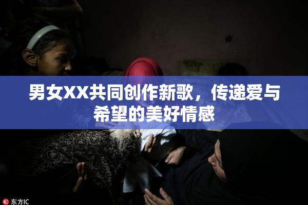 男女XX共同创作新歌，传递爱与希望的美好情感