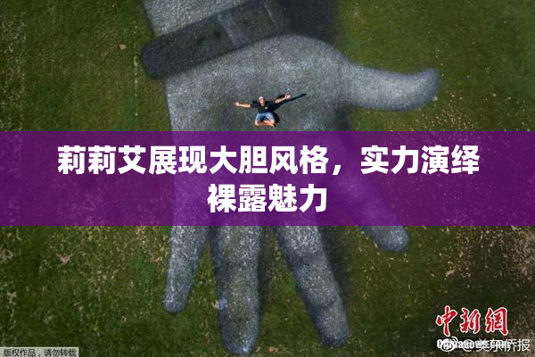 莉莉艾展现大胆风格，实力演绎裸露魅力