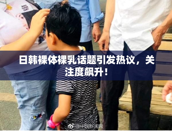 日韩裸体裸乳话题引发热议，关注度飙升！