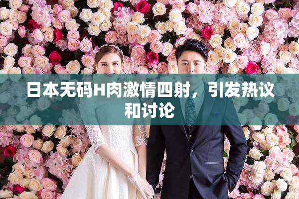 日本无码H肉激情四射，引发热议和讨论