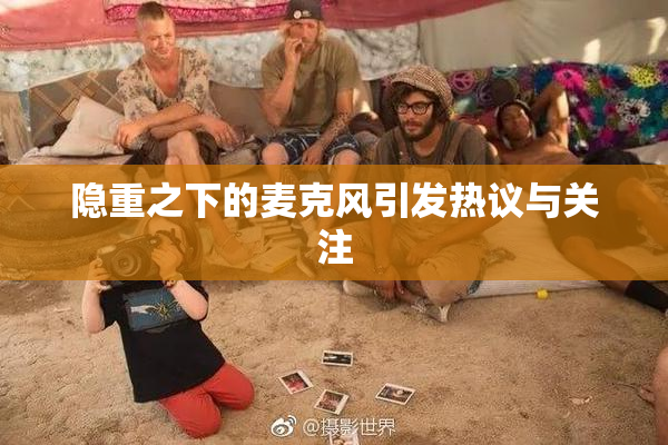 隐重之下的麦克风引发热议与关注