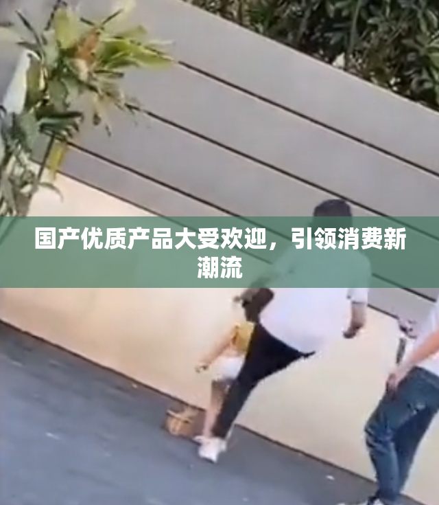 国产优质产品大受欢迎，引领消费新潮流