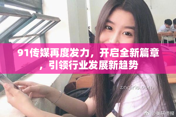 91传媒再度发力，开启全新篇章，引领行业发展新趋势