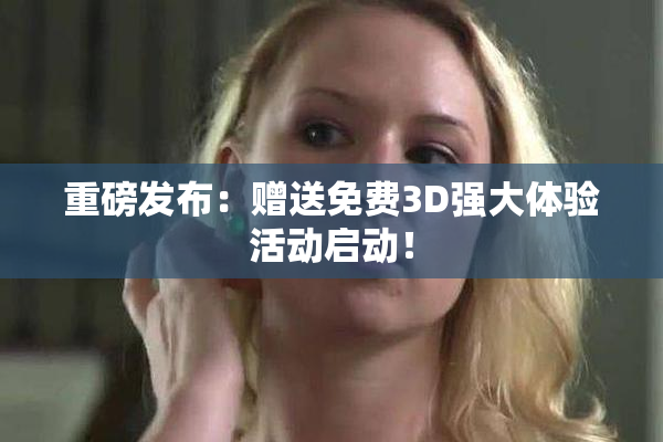 重磅发布：赠送免费3D强大体验活动启动！