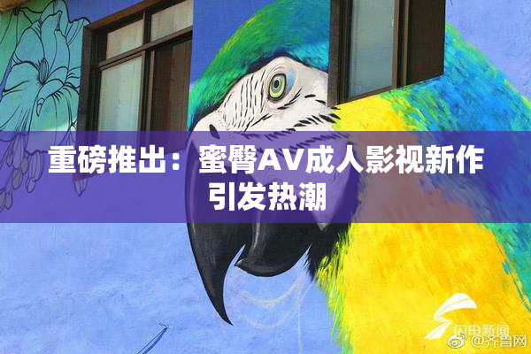 重磅推出：蜜臀AV成人影视新作引发热潮