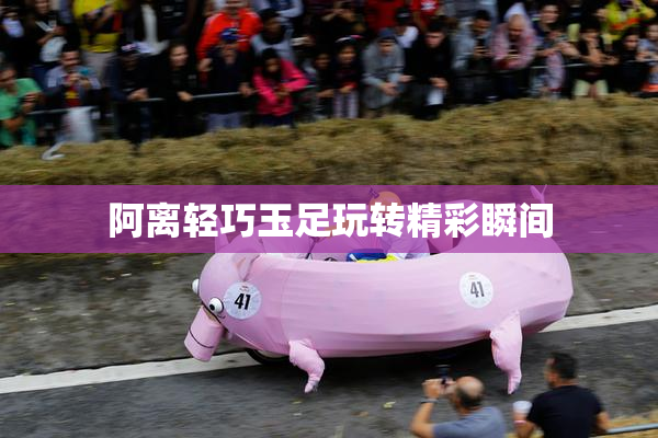 阿离轻巧玉足玩转精彩瞬间