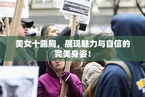 美女十露胸，展现魅力与自信的完美身姿！