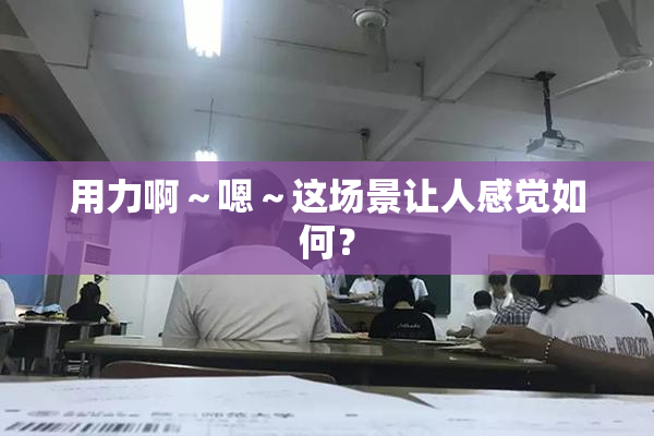 用力啊～嗯～这场景让人感觉如何？