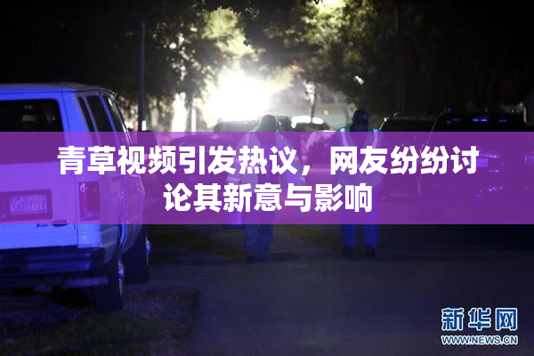 青草视频引发热议，网友纷纷讨论其新意与影响