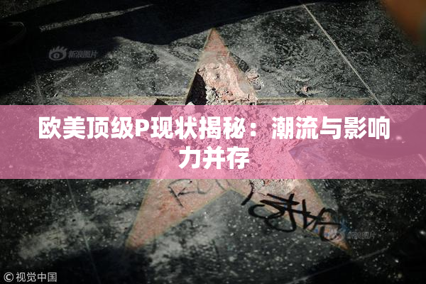 欧美顶级P现状揭秘：潮流与影响力并存