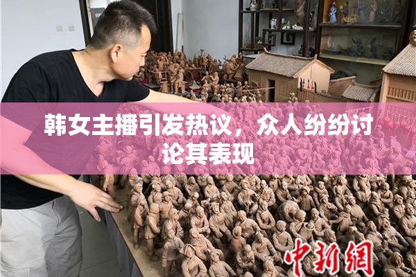 韩女主播引发热议，众人纷纷讨论其表现