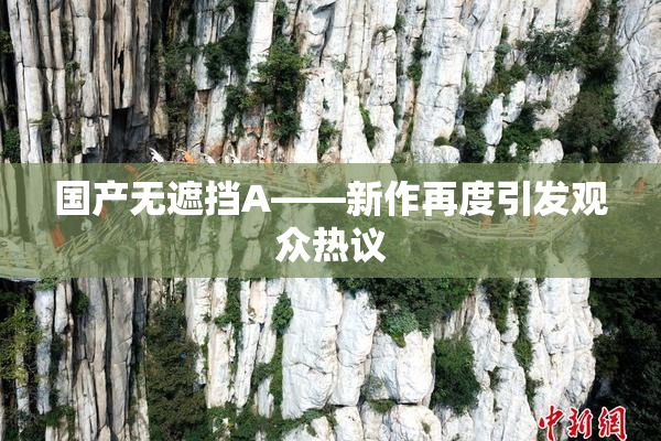 国产无遮挡A——新作再度引发观众热议