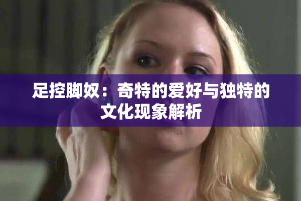 足控脚奴：奇特的爱好与独特的文化现象解析