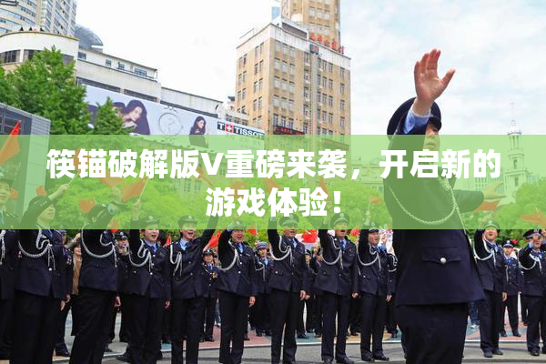筷锚破解版V重磅来袭，开启新的游戏体验！