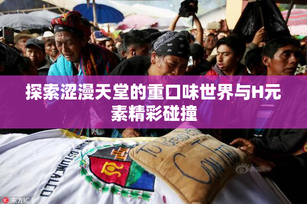 探索涩漫天堂的重口味世界与H元素精彩碰撞