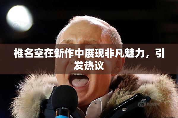 椎名空在新作中展现非凡魅力，引发热议