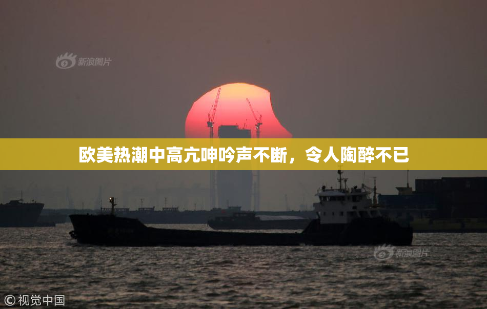 欧美热潮中高亢呻吟声不断，令人陶醉不已